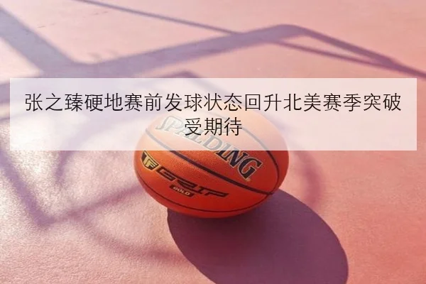 张之臻硬地赛前发球状态回升北美赛季突破受期待